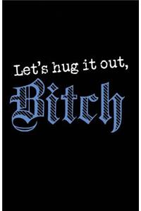 Lets Hug It Out Bitch