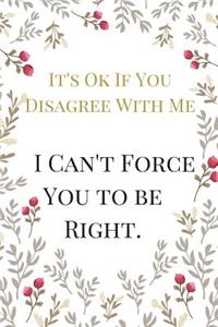 It's Ok If You Disagree With Me I Can't Force You