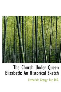 The Church Under Queen Elizabeth: An Historical Sketch: An Historical Sketch