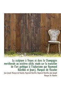 La Sculpture a Troyes Et Dans La Champagne Meridionale Au Seizieme Siecle; Etude Sur La Transition D