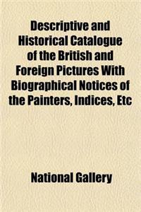 Descriptive and Historical Catalogue of the British and Foreign Pictures with Biographical Notices of the Painters, Indices, Etc