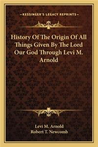 History Of The Origin Of All Things Given By The Lord Our God Through Levi M. Arnold