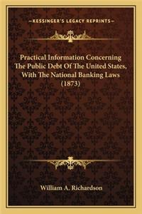 Practical Information Concerning the Public Debt of the Unitpractical Information Concerning the Public Debt of the United States, with the National Banking Laws (1873) Ed States, with the National Banking Laws (1873)