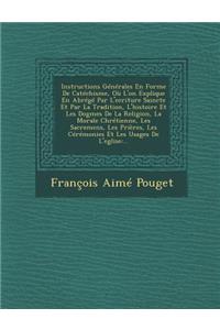 Instructions Generales En Forme de Catechisme, Ou L'On Explique En Abrege Par L'Ecriture Saincte Et Par La Tradition, L'Histoire Et Les Dogmes de La R