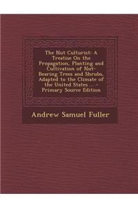 The Nut Culturist: A Treatise on the Propagation, Planting and Cultivation of Nut-Bearing Trees and Shrubs, Adapted to the Climate of the