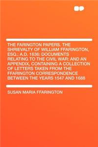 The Farington Papers. the Shrievalty of William Ffarington, Esq.; A.D. 1636: Documents Relating to the Civil War: And an Appendix, Containing a Collection of Letters Taken from the Ffarington Correspondence Between the Years 1547 and 1688