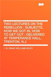 Two Lectures on the Rebellion: Subjects, How We Got In, How to Get Out: Delivered at Temperance Hall, Trenton, N.J