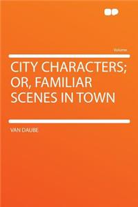 City Characters; Or, Familiar Scenes in Town
