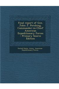 Final Report of Gen. John J. Pershing, Commander-In-Chief American Expeditionary Forces - Primary Source Edition