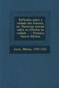 Reflexoes Sobre a Vaidade DOS Homens, Ou, Discursos Moraes Sobre OS Effeitos Da Vaidade ... - Primary Source Edition