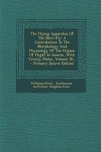 The Flying Apparatus of the Blow-Fly: A Contribution to the Morphology and Physiology of the Organs of Flight in Insects, with Twenty Plates, Volume 56... - Primary Source Edition