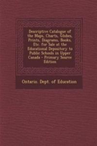 Descriptive Catalogue of the Maps, Charts, Globes, Prints, Diagrams, Books, Etc. for Sale at the Educational Depository to Public Schools in Upper Canada