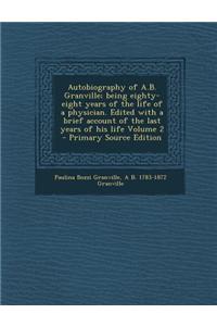 Autobiography of A.B. Granville; Being Eighty-Eight Years of the Life of a Physician. Edited with a Brief Account of the Last Years of His Life Volume