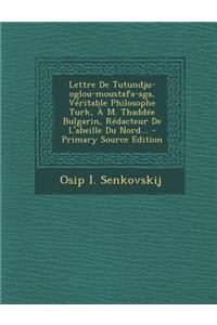 Lettre de Tutundju-Oglou-Moustafa-Aga, Veritable Philosophe Turk, A M. Thaddee Bulgarin, Redacteur de L'Abeille Du Nord... - Primary Source Edition
