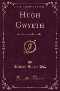 Hugh Gwyeth: A Roundhead Cavalier (Classic Reprint)