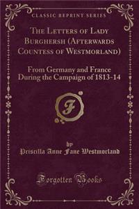 The Letters of Lady Burghersh (Afterwards Countess of Westmorland): From Germany and France During the Campaign of 1813-14 (Classic Reprint)