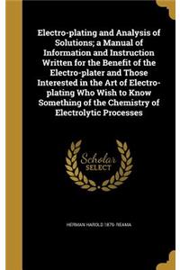 Electro-plating and Analysis of Solutions; a Manual of Information and Instruction Written for the Benefit of the Electro-plater and Those Interested in the Art of Electro-plating Who Wish to Know Something of the Chemistry of Electrolytic Processe