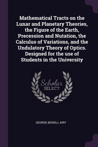 Mathematical Tracts on the Lunar and Planetary Theories, the Figure of the Earth, Precession and Nutation, the Calculus of Variations, and the Undulatory Theory of Optics. Designed for the use of Students in the University