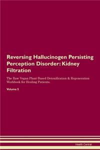 Reversing Hallucinogen Persisting Perception Disorder: Kidney Filtration The Raw Vegan Plant-Based Detoxification & Regeneration Workbook for Healing Patients. Volume 5