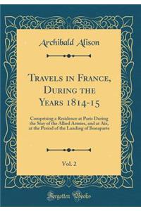Travels in France, During the Years 1814-15, Vol. 2: Comprising a Residence at Paris During the Stay of the Allied Armies, and at Aix, at the Period of the Landing of Bonaparte (Classic Reprint)