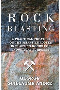 Rock Blasting - A Practical Treatise On The Means Employed In Blasting Rocks For Industrial Purposes