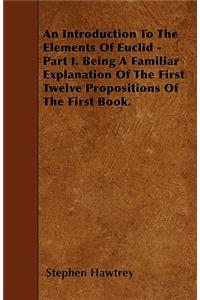 An Introduction To The Elements Of Euclid - Part I. Being A Familiar Explanation Of The First Twelve Propositions Of The First Book.