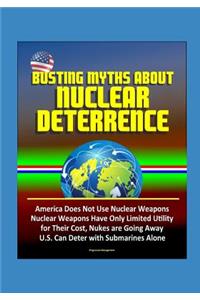 Busting Myths about Nuclear Deterrence - America Does Not Use Nuclear Weapons, Nuclear Weapons Have Only Limited Utility for Their Cost, Nukes are Going Away, U.S. Can Deter with Submarines Alone