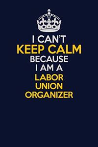 I Can't Keep Calm Because I Am A Labor Union Organizer