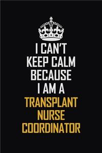 I Can't Keep Calm Because I Am A Transplant nurse coordinator