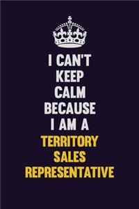 I Can't Keep Calm Because I Am A Territory Sales Representative