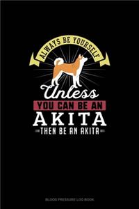 Always Be Yourself Unless You Can Be An Akita Then Be An Akita