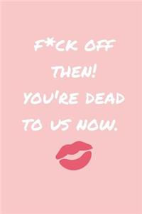 F*ck Off Then! You're Dead to Us Now