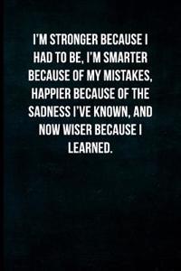 I'm Stronger Because I Had to Be, I'm Smarter Because of My Mistakes, Happier Because of the Sadness I've Known, and Now Wiser Because I Learned.