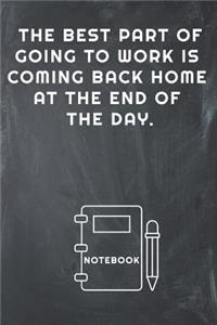 The Best Part of Going to Work Is Coming Back Home at the End of the Day Notebook