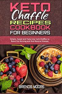 Keto Chaffle Recipes Cookbook for Beginners: Simple, Sweet and Tasty Low Carb Chaffles to Boost Fat Burning and And Reverse Disease