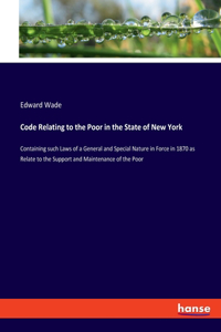 Code Relating to the Poor in the State of New York: Containing such Laws of a General and Special Nature in Force in 1870 as Relate to the Support and Maintenance of the Poor