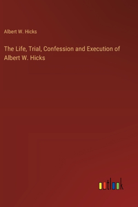 Life, Trial, Confession and Execution of Albert W. Hicks