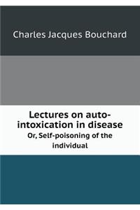 Lectures on Auto-Intoxication in Disease Or, Self-Poisoning of the Individual