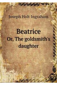 Beatrice Or, the Goldsmith's Daughter