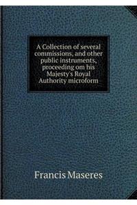 A Collection of several commissions, and other public instruments, proceeding om his Majesty's Royal Authority microform