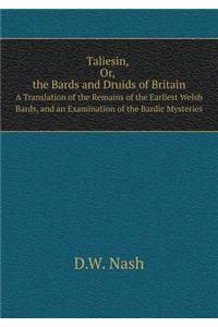 Taliesin, Or, the Bards and Druids of Britain A Translation of the Remains of the Earliest Welsh Bards, and an Examination of the Bardic Mysteries