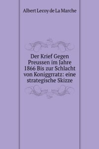 Der Krief Gegen Preussen im Jahre 1866 Bis zur Schlacht von Koniggrratz: eine strategische Skizze (German Edition)