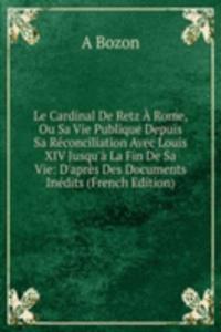 Le Cardinal De Retz A Rome, Ou Sa Vie Publique Depuis Sa Reconciliation Avec Louis XIV Jusqu'a La Fin De Sa Vie: D'apres Des Documents Inedits (French Edition)