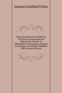 Ueber Das Wesen Des Gelehrten, Und Seine Erscheinungen Im Gebiete Der Freiheit: In Offentlichen Vorlesungen, Gehalten Zu Erlangen, Im Sommer-Halbjahre 1805 (German Edition)