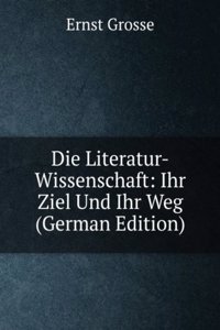Die Literatur-Wissenschaft: Ihr Ziel Und Ihr Weg (German Edition)