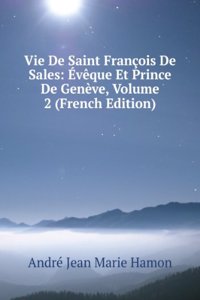 Vie De Saint Francois De Sales: Eveque Et Prince De Geneve, Volume 2 (French Edition)