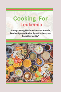 Cooking For Leukemia: Strengthening Meals to Combat Anemia, Swollen Lymph Nodes, Appetite Loss, and Boost Immunity"