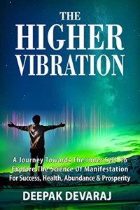 The Higher Vibration : A Journey Towards the Inner Self To Explore The Science Of Manifestation For Success, Health, Abundance & Prosperity