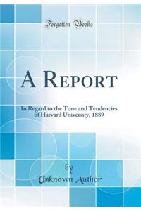 A Report: In Regard to the Tone and Tendencies of Harvard University, 1889 (Classic Reprint)