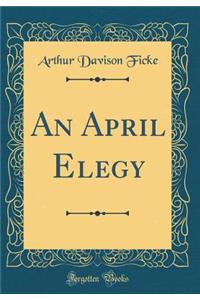 An April Elegy (Classic Reprint)